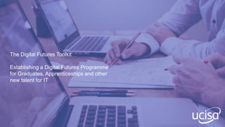 The Digital Futures Toolkit
Establishing a Digital Futures Programme
for Graduates, Apprenticeships and other
new talent for IT
 