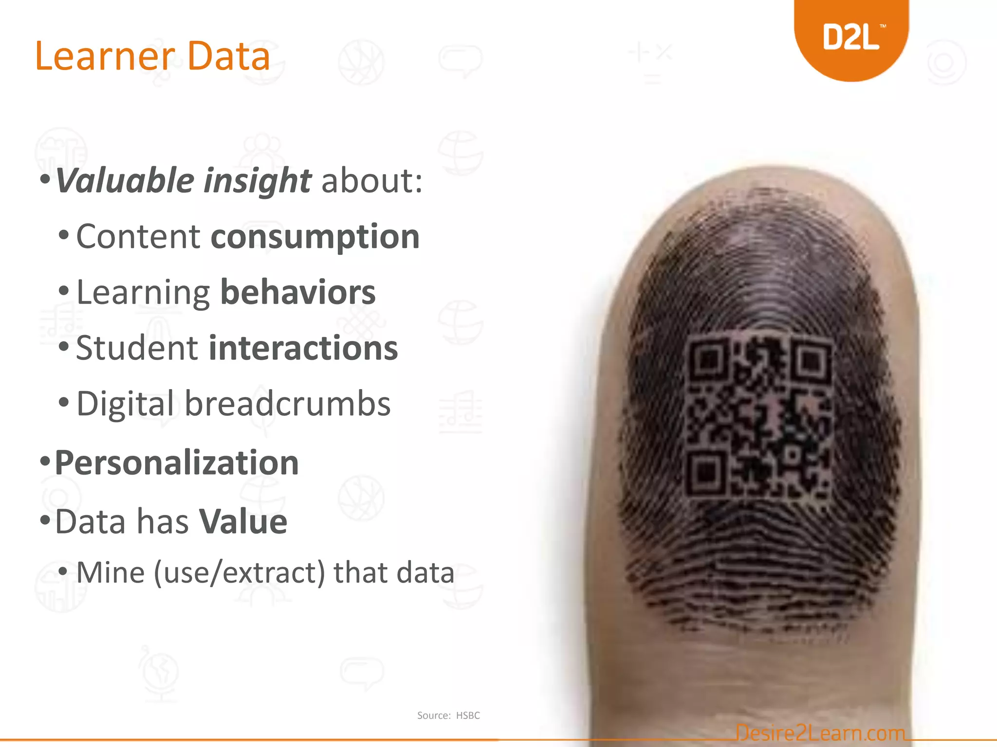 Learner Data
•Valuable insight about:
•Content consumption
•Learning behaviors
•Student interactions
•Digital breadcrumbs
•Personalization
•Data has Value
• Mine (use/extract) that data
Source: HSBC
 