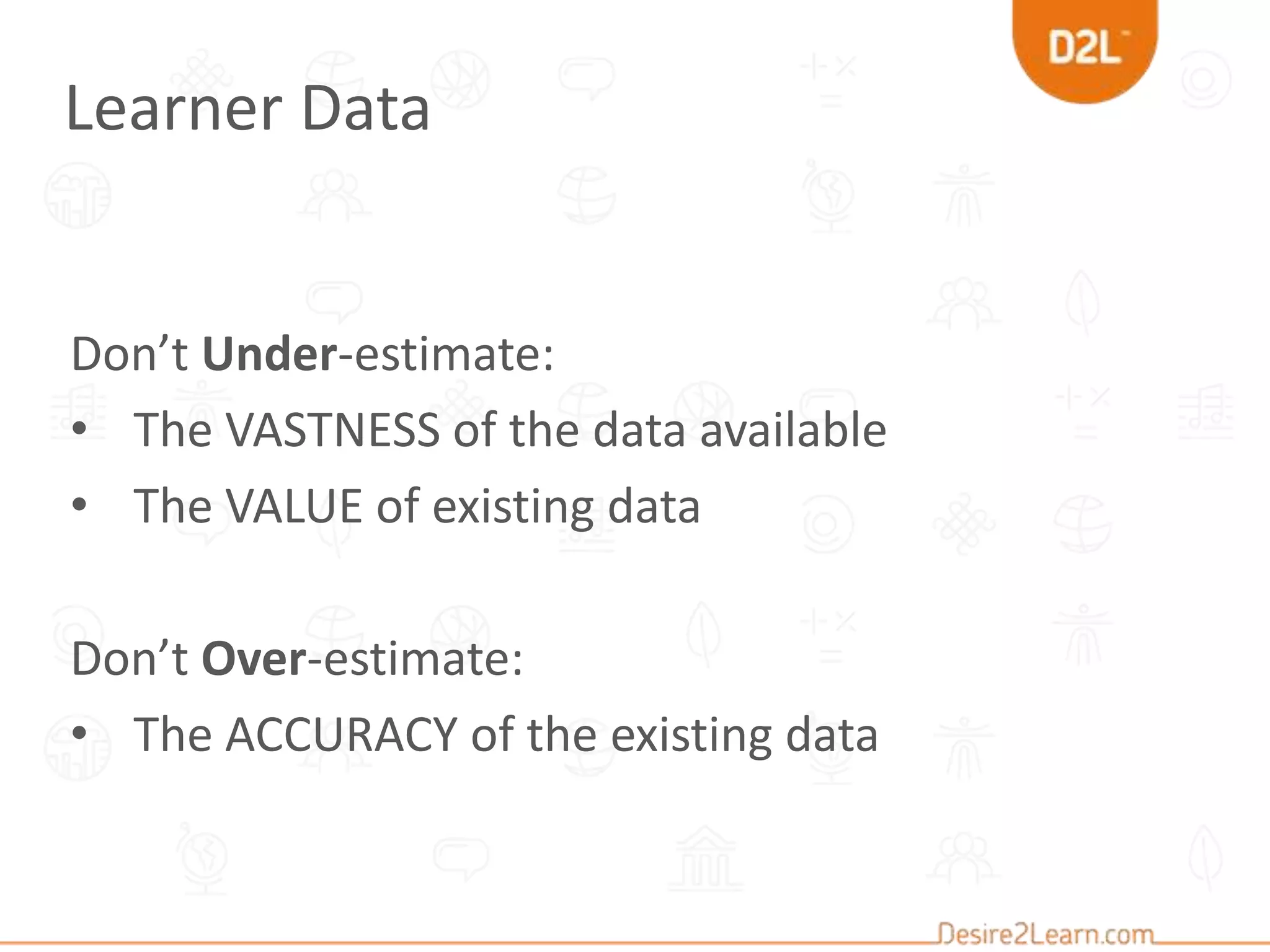 Don’t Under-estimate:
• The VASTNESS of the data available
• The VALUE of existing data
Don’t Over-estimate:
• The ACCURACY of the existing data
Learner Data
 