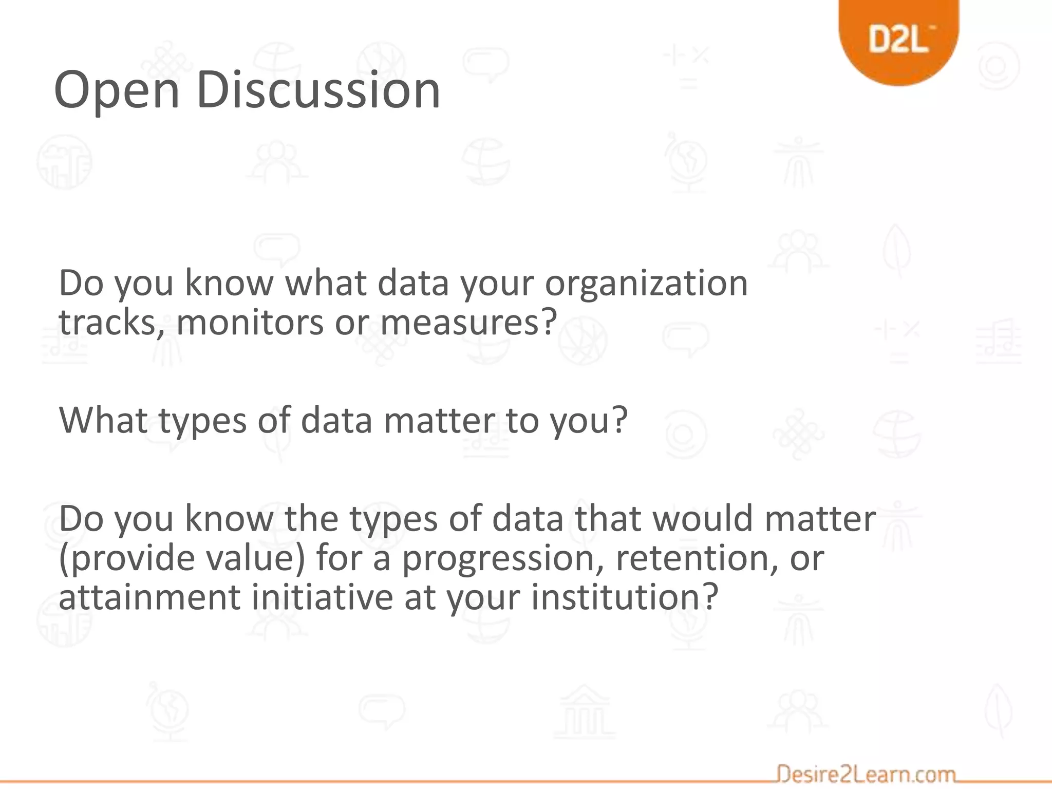 Do you know what data your organization
tracks, monitors or measures?
What types of data matter to you?
Do you know the types of data that would matter
(provide value) for a progression, retention, or
attainment initiative at your institution?
Open Discussion
 