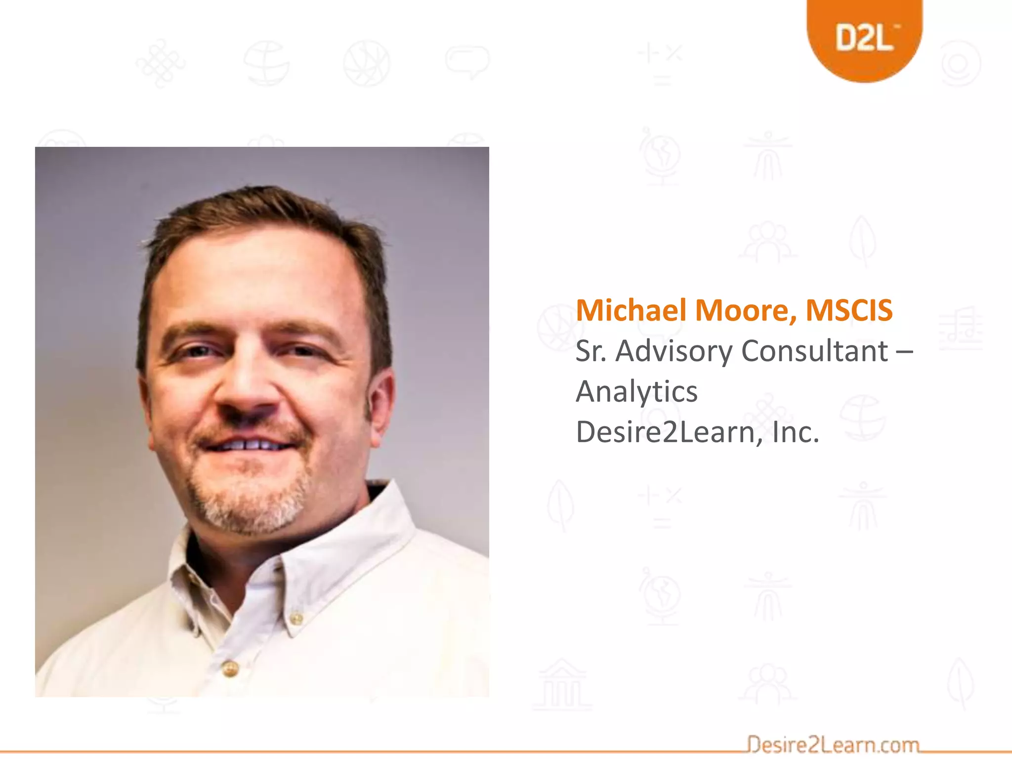 Michael Moore, MSCIS
Sr. Advisory Consultant –
Analytics
Desire2Learn, Inc.
 