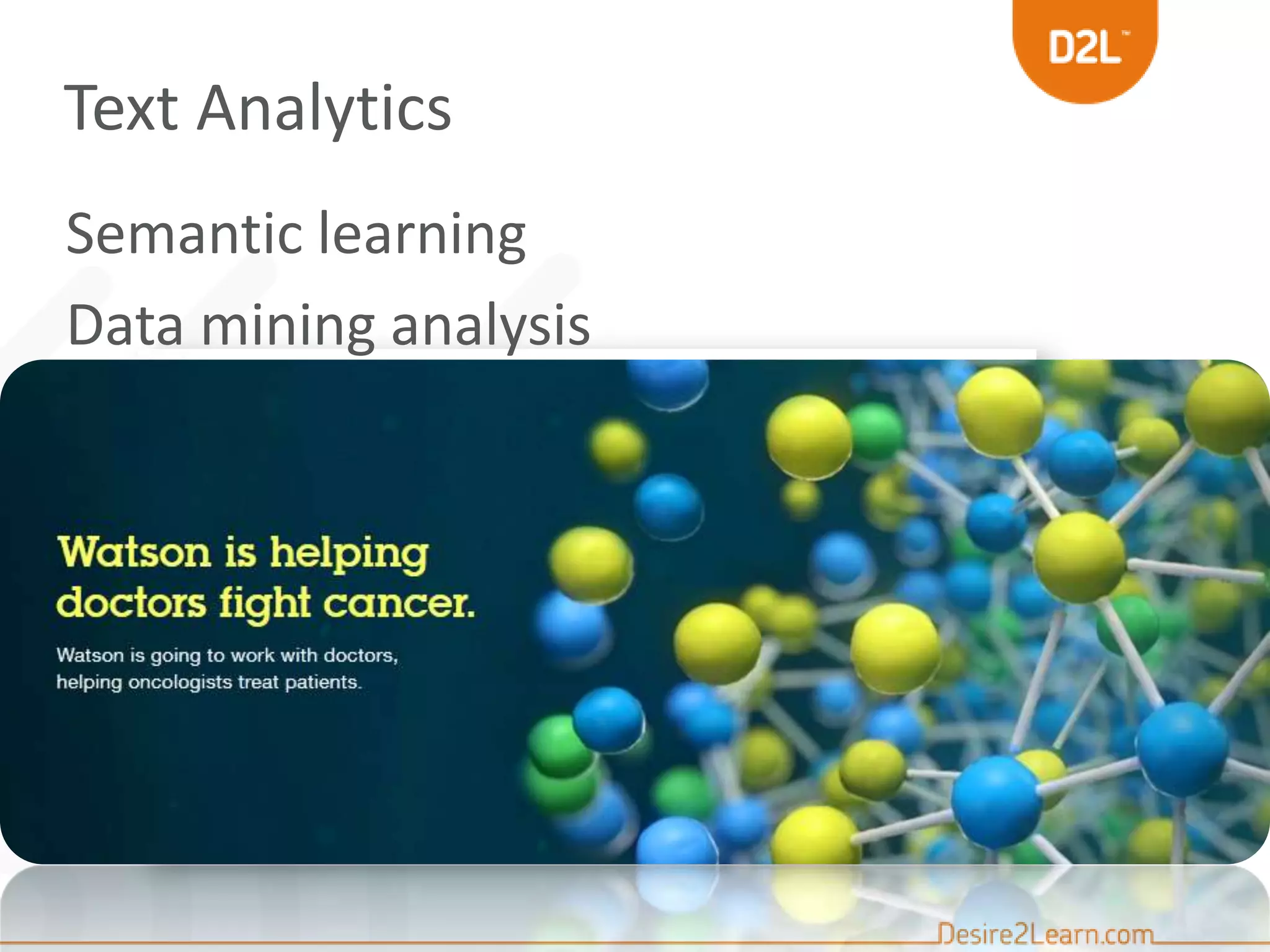 Semantic learning
Data mining analysis
Examples:
Survey responses
Customer feedback
Journals and publications
Discussion forums
Email threads
Text Analytics
 