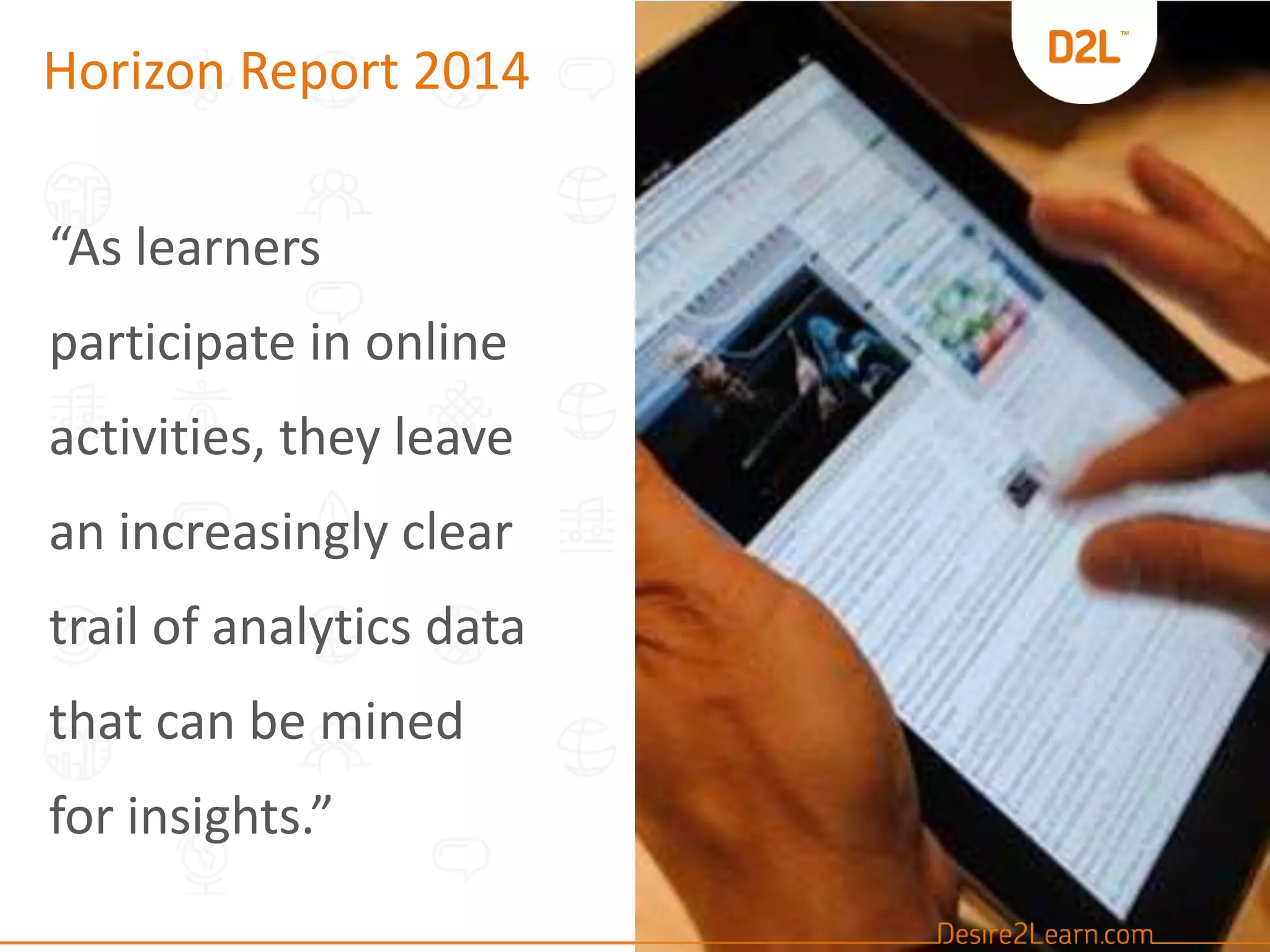 Horizon Report 2014
“As learners
participate in online
activities, they leave
an increasingly clear
trail of analytics data
that can be mined
for insights.”
 