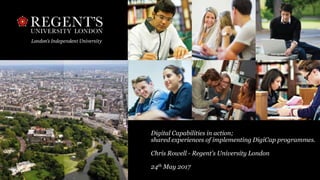 Digital Capabilities in action;
shared experiences of implementing DigiCap programmes.
Chris Rowell - Regent’s University London
24th May 2017
 