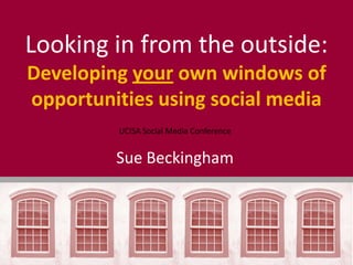 Looking in from the outside:
Developing your own windows of
opportunities using social media
         UCISA Social Media Conference


         Sue Beckingham
 