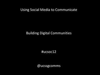 Using Social Media to Communicate




   Building Digital Communities



            #ucsoc12


         @ucssgcomms
 
