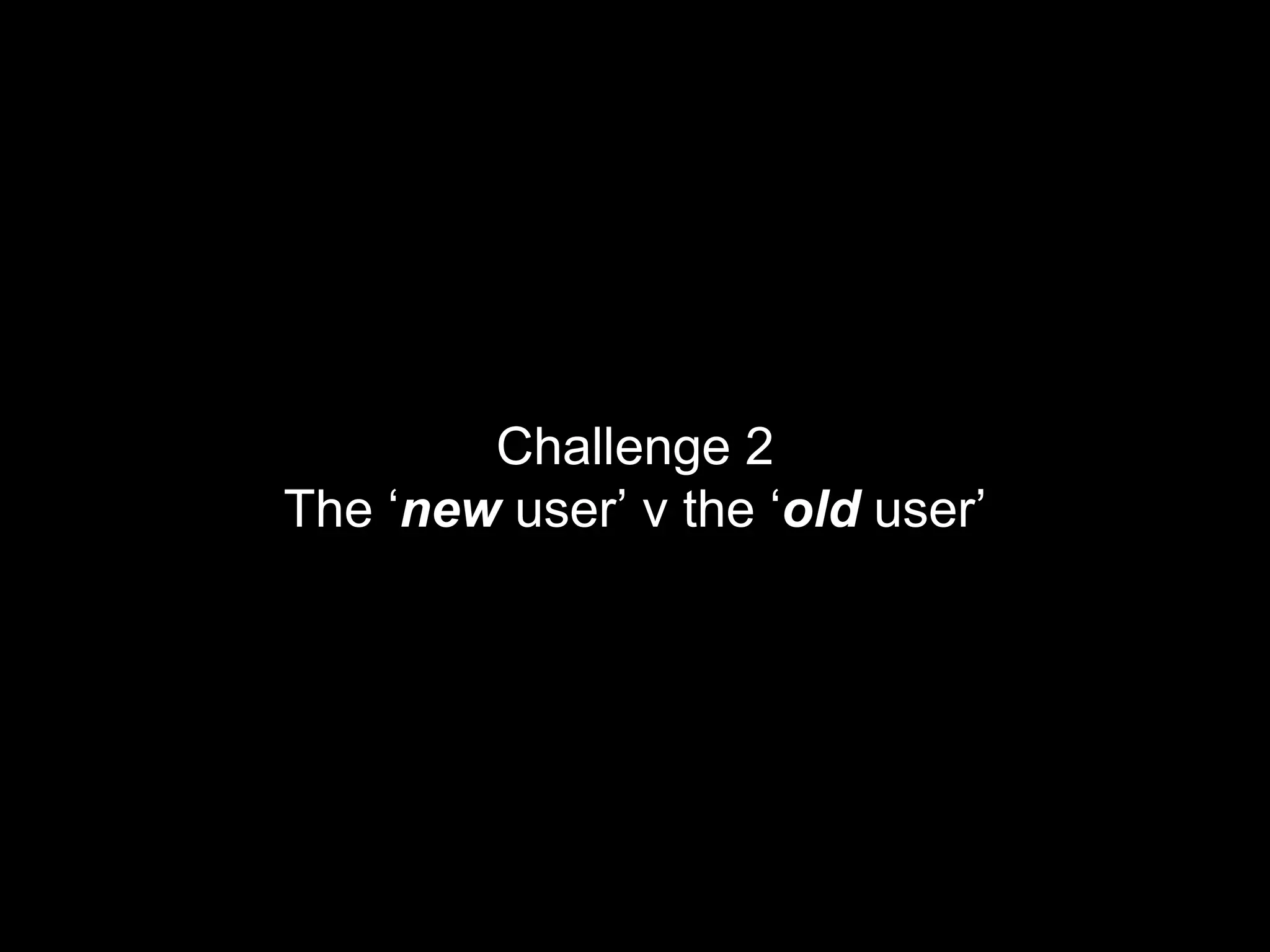 Challenge 2The ‘new user’ v the ‘old user’