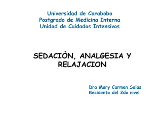 Universidad de Carabobo
 Postgrado de Medicina Interna
 Unidad de Cuidados Intensivos




SEDACIÒN, ANALGESIA Y
     RELAJACION


                  Dra Mary Carmen Salas
                  Residente del 2do nivel
 
