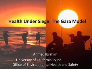 Ahmed Ibrahim University of California Irvine  Office of Environmental Health and Safety Health Under Siege: The Gaza Model 