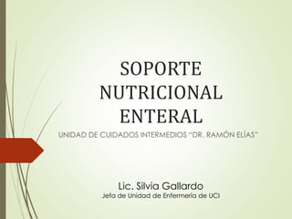 SOPORTE
NUTRICIONAL
ENTERAL
UNIDAD DE CUIDADOS INTERMEDIOS “DR. RAMÓN ELÍAS”
Lic. Silvia Gallardo
Jefa de Unidad de Enfermería de UCI
 