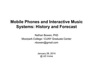 Mobile Phones and Interactive Music
Systems: History and Forecast
Nathan Bowen, PhD
Moorpark College / CUNY Graduate Center
nbowen@gmail.com
January 28, 2014
@ UC Irvine
 