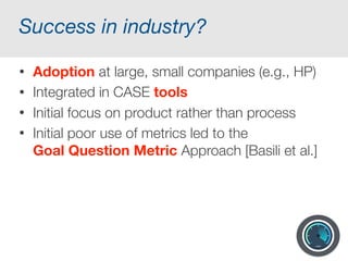 The dawn of software metrics
“The realization came over me with full force
that a good part of the remainder of my life
was going to be spent in finding errors in my
own programs.” Maurice Wilkes, 1949
“If you can't measure it, you can't manage it”
Tom de Marco, 1982
 