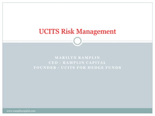 UCITS Risk Management


                           MARILYN RAMPLIN
                         CEO - RAMPLIN CAPITAL
                    FOUNDER - UCITS FOR HEDGE FUNDS




www.ramplincapital.com
 