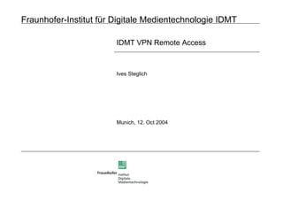 Fraunhofer-Institut für Digitale Medientechnologie IDMT
IDMT VPN Remote Access
Ives Steglich
Munich, 12. Oct 2004
 