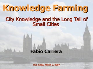 Knowledge Farming  City Knowledge and the Long Tail of Small Cities  Fabio Carrera UCL-CASA, March 2, 2007 