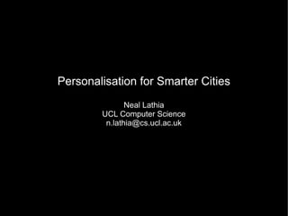 Personalisation for Smarter Cities
               Neal Lathia
        UCL Computer Science
         n.lathia@cs.ucl.ac.uk
 