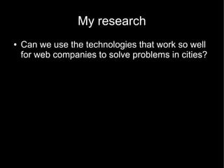 My research
●   Can we use the technologies that work so well
    for web companies to solve problems in cities?
 