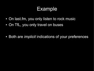Example
●   On last.fm, you only listen to rock music
●   On TfL, you only travel on buses

●   Both are implicit indications of your preferences
 