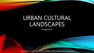 URBAN CULTURAL
LANDSCAPES
Assignment
Nizya Mol, S3, Reg No: 724522566006, SAN Academy Of Architecture
 