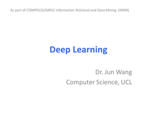 Deep	Learning
Dr.	Jun	Wang
Computer	Science,	UCL
As	part of COMPGI15/M052	Information	Retrieval	and	Data	Mining	 (IRDM)
 