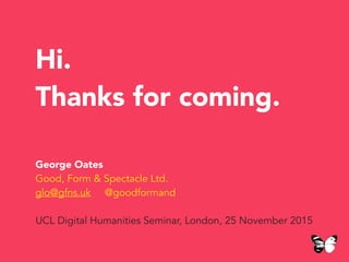 Hi.
Thanks for coming.
George Oates
Good, Form & Spectacle Ltd.
glo@gfns.uk @goodformand
UCL Digital Humanities Seminar, London, 25 November 2015
 