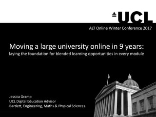 Moving a large university online in 9 years:
laying the foundation for blended learning opportunities in every module
Jessica Gramp
UCL Digital Education Advisor
Bartlett, Engineering, Maths & Physical Sciences
ALT Online Winter Conference 2017
 