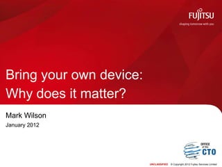 Bring your own device:
Why does it matter?
Mark Wilson
January 2012




                         UNCLASSIFIED   © Copyright 2012 Fujitsu Services Limited
 