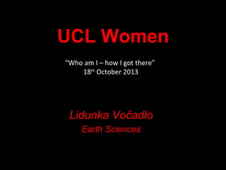 UCL Women
“Who am I – how I got there”
18th October 2013

Lidunka Vočadlo
Earth Sciences

 