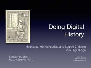 Doing Digital
History
Heuristics, Hermeneutics, and Source Criticism 
in a Digital Age
 
Melvin Wevers 
@melvinwevers 
www.translantis.nl
February 25, 2015 
UCLDH Seminar - UCL
 