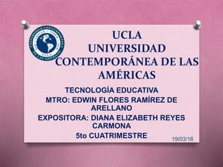 UCLA
UNIVERSIDAD
CONTEMPORÁNEA DE LAS
AMÉRICAS
TECNOLOGÍA EDUCATIVA
MTRO: EDWIN FLORES RAMÍREZ DE
ARELLANO
EXPOSITORA: DIANA ELIZABETH REYES
CARMONA
5to CUATRIMESTRE 19/03/16
 