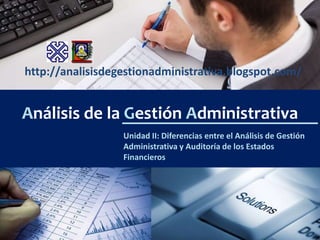 Análisis de la Gestión Administrativa
http://analisisdegestionadministrativa.blogspot.com/
Unidad II: Diferencias entre el Análisis de Gestión
Administrativa y Auditoría de los Estados
Financieros
 