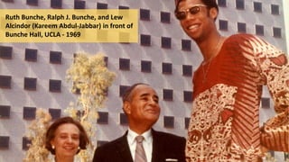 Ruth Bunche, Ralph J. Bunche, and Lew
Alcindor (Kareem Abdul-Jabbar) in front of
Bunche Hall, UCLA - 1969
 