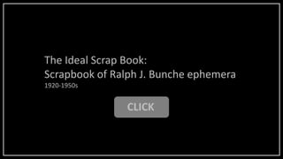 CLICK
The Ideal Scrap Book:
Scrapbook of Ralph J. Bunche ephemera
1920-1950s
 