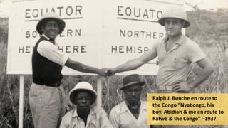 Ralph J. Bunche en route to
the Congo “Nyabongo, his
boy, Abidiah & me en route to
Katwe & the Congo” –1937
 