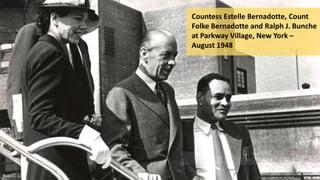 Countess Estelle Bernadotte, Count
Folke Bernadotte and Ralph J. Bunche
at Parkway Village, New York –
August 1948
 