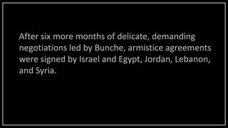 After six more months of delicate, demanding
negotiations led by Bunche, armistice agreements
were signed by Israel and Egypt, Jordan, Lebanon,
and Syria.
 