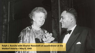 Ralph J. Bunche with Eleanor Roosevelt at award dinner at the
Waldorf Astoria – May 9, 1949
 