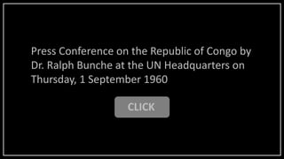 CLICK
Press Conference on the Republic of Congo by
Dr. Ralph Bunche at the UN Headquarters on
Thursday, 1 September 1960
 