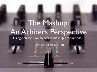 The Mashup:
An Arbiters Perspective
Using Ableton Live to create mashup productions

              Lecture 3. Feb 6, 2010
 