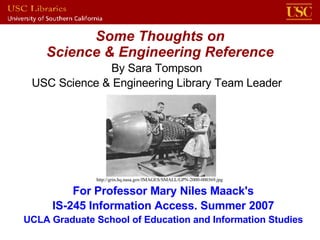 Some Thoughts on Science & Engineering Reference http://grin.hq.nasa.gov/IMAGES/SMALL/GPN-2000-000369.jpg By Sara Tompson USC Science & Engineering Library Team Leader For Professor Mary Niles Maack's IS-245 Information Access. Summer 2007 UCLA Graduate School of Education and Information Studies 