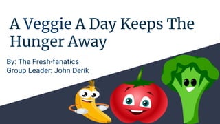 A Veggie A Day Keeps The
Hunger Away
By: The Fresh-fanatics
Group Leader: John Derik
 