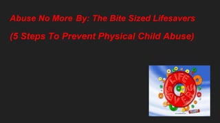 Abuse No More By: The Bite Sized Lifesavers
(5 Steps To Prevent Physical Child Abuse)
 
