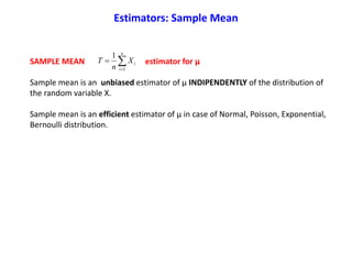 SAMPLE MEAN estimator for μ
Sample mean is an unbiased estimator of μ INDIPENDENTLY of the distribution of
the random variable X.
Sample mean is an efficient estimator of μ in case of Normal, Poisson, Exponential,
Bernoulli distribution.


n
i
iX
n
T
1
1
Estimators: Sample Mean
 