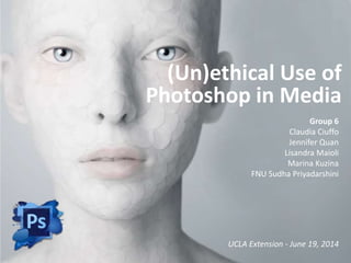 (Un)ethical Use of
Photoshop in Media
Group 6
Claudia Ciuffo
Jennifer Quan
Lisandra Maioli
Marina Kuzina
FNU Sudha Priyadarshini
UCLA Extension - June 19, 2014
 