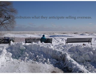 Ask distributors what they anticipate selling overseas.
 