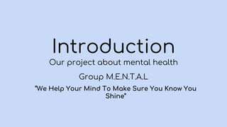 Introduction
Our project about mental health
Group M.E.N.T.A.L
“We Help Your Mind To Make Sure You Know You
Shine”
 