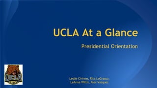 UCLA At a Glance
Presidential Orientation
Leslie Cirineo, Rita LoGrasso,
LeAnna Willis, Alex Vasquez
 