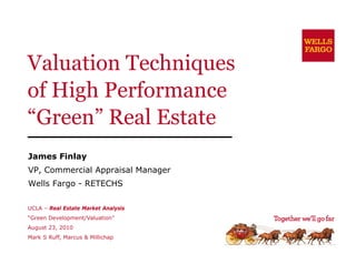 Valuation Techniques
of High P f
 f Hi h Performance
“Green” Real Estate
 Green
James Fi l
J     Finlay
VP, Commercial Appraisal Manager
Wells Fargo - RETECHS

UCLA – Real Estate Market Analysis
“Green Development/Valuation”
August 23, 2010
Mark S Ruff, Marcus & Millichap
 