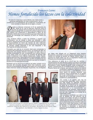 Francesco Leone:
  Hemos fortalecido los lazos con la colectividad
   El rector Dr. Francesco Leone felicitó a las instituciones y
     personas distinguidas con esta condecoración, por su
contribución a la consolidación de la institución universitaria, así
        como también al desarrollo de la región y el país.



D        urante su discurso rememoró el 22 de septiembre de
         1962, fecha en la cual el Ejecutivo Nacional dictó el
         decreto de creación de la principal casa de estudios de la
región Centroccidental. Allí se escribió la primera página de una
gran historia que comenzaría a desarrollarse a partir de los
acertados criterios de un grupo de líderes que supo interpretar con
certeza las demandas que depararía el futuro en materia de
desarrollo.
--Hoy rendimos tributo a todos los hombres y mujeres que
contribuyeron con su trabajo a darle una identidad a esta
iniciativa. Siempre he dicho que cada uno de los rectores que tuvo
la responsabilidad de llevar las riendas de esta institución
demostró con sus acciones su firme convicción en que esta casa
de estudios estaba destinada a ser una respuesta a las
interrogantes de todos los tiempos.
Puntualizó que este es el momento ideal para comprender la
magnitud del compromiso que asumieron, en octubre de 1962, los
integrantes del consejo directivo encargado de darle vida a la
llamada universidad de Lara, encabezado por Lorenzo Antonio              por haber sido dirigida por un intelectual como Argimiro
Vivas, quien contó con el apoyo de hombres de elevada talla              Bracamonte, que le dio un crucial impulso a la academia; en su
moral e intelectual como Alfonso Maldonado, Carlos Zapata,               historia se inscribe el nombre de Héctor Ochoa Zuleta, un
Argimiro Bracamonte y Jesús María Domínguez Escobar, quienes             gerente de amplia visión que dio un importante impulso a la
sólo tenían como punto de partida su voluntad y la certeza de que        infraestructura de esta casa de estudios.
debían impulsar el inicio de una institución que aun no contaba ni
siquiera con una sede para funcionar.                                    Hizo referencia el rector de la UCLA que los cambios y
                                                                         requerimientos de cada década pusieron a prueba la capacidad
Manifestó que la UCLA tuvo la fortuna de haber contado con la            gerencial de los rectores que han dirigido esta institución y así lo
dirección del eminente abogado Omar Díaz Quiñones, quien                 demostraron Carlos Zapata Escalona, quien protagonizó una
asumió la trascendental tarea de darle estatus de Universidad al         gestión caracterizada por el fortalecimiento de la academia, y
hasta entonces Centro de Estudios Superiores; fue privilegiada           Ricardo García de Longoria, que puso en evidencia su talante
                                                                                             universitario mediante la apertura al camino
                                                                                             de la democracia; y José Bethelmy, primer
                                                                                             rector electo en proceso electoral, cuya
                                                                                             actuación estuvo enmarcada en la gestión
                                                                                             de la paz institucional y en la incursión y
                                                                                             desarrollo de la tecnología en los procesos
                                                                                             académicos y administrativos.
                                                                                             --En cuanto a la gestión que nos ha
                                                                                             correspondido desarrollar, debo manifestar
                                                                                             que este equipo ha realizado esfuerzos
                                                                                             destinados, fundamentalmente, a fortalecer
                                                                                             los lazos de la UCLA con la colectividad
                                                                                             mediante el desarrollo de la investigación y
                                                                                             la extensión, y a incrementar las
                                                                                             oportunidades de estudios, especialmente
                                                                                             en el área humanística, con lo cual se aportó,
                                                                                             una vez más, respuesta a un anhelo de la
                                                                                             colectividad, acotó.
                                                                                             --Me complace manifestar que esta no ha
                                                                                             sido la gestión de una persona, es el
                                                                                             producto de la labor de toda la comunidad
                                                                                             uclaista, la cual está constituida no sólo por
                                                                                             quienes laboran dentro de la institución, sino
                                                                                             por la colectividad que se identifica cada vez
 El rector Leone recordó en su discurso que los cambios y requerimientos de cada década      más con la misión que impulsa a esta casa
      pusieron a prueba la capacidad gerencial de los rectores que han dirigido a esta       de estudios, y ha sido esta la razón que nos
 institución. Cuatro de ellos aparecen en esta gráfica: Ricardo García de Longoria, Omar     ha llevado a reconocer a destacados
                 Díaz Quiñones, José Bethelmy y Carlos Zapata Escalona                       miembros de la sociedad con la Orden 22 de
                                                                                             Septiembre.


                                                                                                                                                5
 