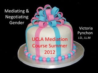 Mediating &
Negotiating
 Gender
                                Victoria
                               Pynchon
                               J.D., LL.M
              UCLA Mediation
              Course Summer
                   2012
 